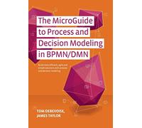 The MicroGuide to Process and Decision Modeling in BPMN/DMN: Building More Effective Processes by Integrating Process Modeling with Decision Modeling