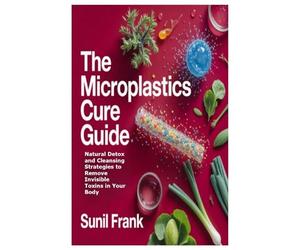 The Microplastics Cure Guide: Natural Detox and Cleansing Strategies to Remove Invisible Toxins in Your Body