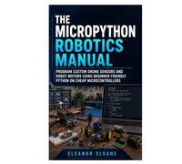 The MicroPython Robotics Manual: Program Custom Drone Sensors and Robot Motors Using Beginner-Friendly Python on Cheap Microcontrollers