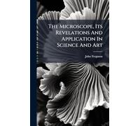 The Microscope, Its Revelations And Application In Science And Art