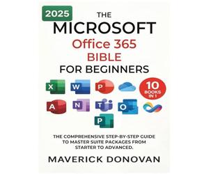 The Microsoft Office 365 Bible for Beginners: The Comprehensive Step-By-Step Guide to Master Suite Packages from Starter to Advanced