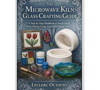 THE MICROWAVE KILN GLASS CRAFTING GUIDE: A Step-by-Step handbook to Small-Batch Glass Fusing Using Accessible Home Tools