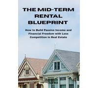 The Mid-Term Rental Blueprint: How to Build Passive Income and Financial Freedom with Less Competition in Real Estate