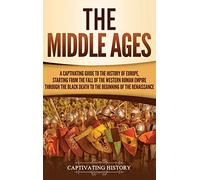 The Middle Ages: A Captivating Guide to the History of Europe, Starting from the Fall of the Western Roman Empire Through the Black Death to the Beginning of the Renaissance
