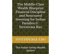 The Middle-Class Wealth Blueprint Financial Discipline and Structured Investing for Indian Families G. Sreenivasa Rao: The Indian Family Wealth System