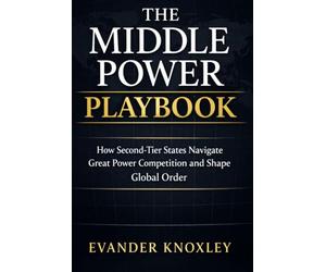 THE MIDDLE POWER PLAYBOOK: How Second-Tier States Navigate Great Power Competition and Shape Global Order: 5 (The Anatomy of Power)