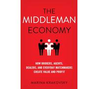 The Middleman Economy: How Brokers, Agents, Dealers, and Everyday Matchmakers Create Value and Profit