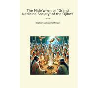 The Mide'wiwin or "Grand Medicine Society" of the Ojibwa (Classic Books)