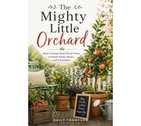 The Mighty Little Orchard: How to Grow Dwarf Fruit Trees in Small Yards, Patios, and Containers for Fresh Homegrown Fruit and Easy Backyard Orchards