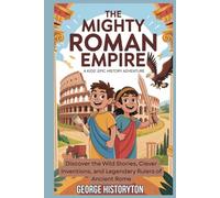 The Mighty Roman Empire: A Kids' Epic History Adventure: Discover the Wild Stories, Clever Inventions, and Legendary Rulers of Ancient Rome (AMAZING HISTORY BOOKS FOR KIDS)
