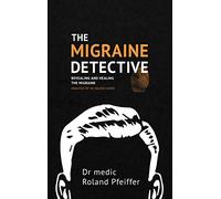 The Migraine Detective: Revealing and healing the migraine