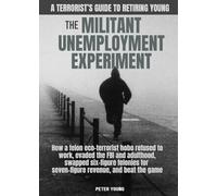 The Militant Umemployment Experiment: How A Felon Eco-Terrorist Hobo Refused To Work, Evaded The FBI And Adulthood, Swapped Six-Figure Felonies For Seven-Figure Revenue, And Beat The Game