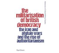 The Militarisation of British Democracy: The Iraq and Afghan Wars and the Rise of Authoritarianism (Advances in Critical Military Studies)