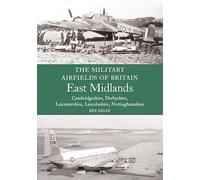 The Military Airfields of Britain: East Midlands: (Cambrdigeshire, Derbyshire, Leicestershire, Lincolnshire, Nottinghamshire)