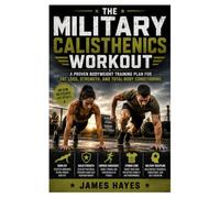 The Military Calisthenics Workout: A Bodyweight Training Plan for Fat Loss, Strength, and Total-Body Conditioning