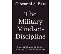 The Military Mindset- Discipline: Doing What Must Be Done-Whether You Feel Like It or Not (The Military Mindset Series)