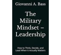 The Military Mindset - Leadership: How to Think, Decide, and Lead When It Actually Matters (The Military Mindset Series)