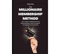 The Millionaire Membership Method: How to Build a Profitable Recurring Revenue Business, Scale to Six Figures, and Achieve Financial Freedom