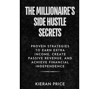 The Millionaire’s Side Hustle Secrets: Proven Strategies to Earn Extra Income, Create Passive Revenue, and Achieve Financial Independence