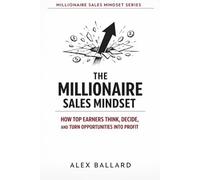THE MILLIONAIRE SALES MINDSET: How Top Earners Think, Decide, and Turn Opportunities into Profit