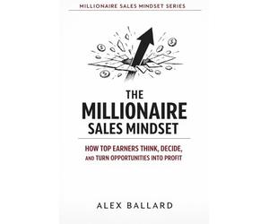 THE MILLIONAIRE SALES MINDSET: How Top Earners Think, Decide, and Turn Opportunities into Profit