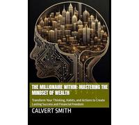 The Millionaire Within: Mastering the Mindset of Wealth: Transform Your Thinking, Habits, and Actions to Create Lasting Success and Financial Freedom