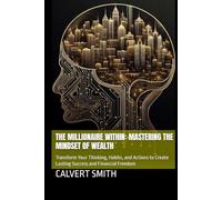 The Millionaire Within: Mastering the Mindset of Wealth: Transform Your Thinking, Habits, and Actions to Create Lasting Success and Financial Freedom