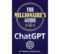 The Millionaire's Guide to ChatGPT: Master ChatGPT to Unlock Passive Income Secrets and Successfully Build Wealth Online, Create Digital Products and Scale Side Hustles