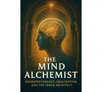 The Mind Alchemist: Neuropsychology, Imagination, and the Inner Architect (The Manifestation Codex: A Sacred Series of Mind, Magick, and Reality)