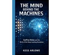THE MIND BEHIND THE MACHINES: Geoffrey Hinton and the Birth of the Deep Learning Revolution
