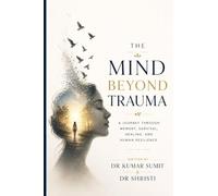 The Mind Beyond Trauma: A Journey Through Memory, Survival, Healing, and Human Resilience (DR KUMAR SUMIT)