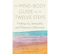 The Mind-Body Guide to the Twelve Steps: Finding Joy, Sensuality, and Pleasure in Recovery--Integrative spiritual and somatic practices for healing from trauma and addiction