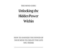 The Mind Code: Unlocking the Hidden Power Within: How to Harness the Power of Your Mind to Create the Life You Desire