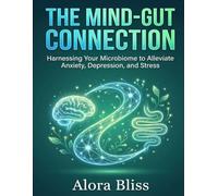 THE MIND-GUT CONNECTION FOR MENTAL WELLNESS: Harnessing Your Microbiome to Alleviate Anxiety, Depression, and Stress