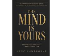 THE MIND IS YOURS: Master Your Thoughts, Master Your Life. The Complete System for Critical Thinking, Mental Clarity, Better Decisions, and Emotional Control.
