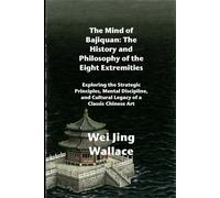 The Mind of Bajiquan: The History and Philosophy of the Eight Extremities: Exploring the Strategic Principles, Mental Discipline, and Cultural Legacy of a Classic Chinese Art