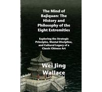 The Mind of Bajiquan: The History and Philosophy of the Eight Extremities: Exploring the Strategic Principles, Mental Discipline, and Cultural Legacy of a Classic Chinese Art