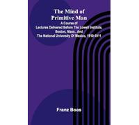 The mind of primitive man: A course of lectures delivered before the Lowell Institute, Boston, Mass., and the National University of Mexico, 1910-1911