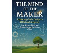 THE MIND OF THE MAKER: Exploring God’s Design in STEM and Scripture - How Science, Math, and Creation Reveal the Genius of God
