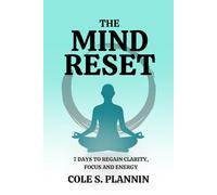 The Mind Reset: 7 Days to Regain Clarity, Focus and Energy: A Simple Guide to Declutter Your Mind, Reset Your Routine, and Reclaim Control