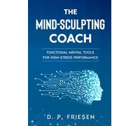 THE MIND-SCULPTING COACH: Functional Mental Tools For High-Stress Performance