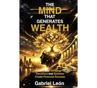 THE MIND THAT GENERATES WEALTH: How Your Thinking, Decisions and Systems Create Financial Success