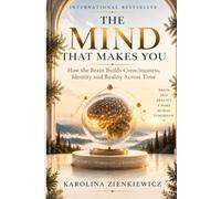 The Mind That Makes You: How the brain builds Consciousness, Identity and Reality across time