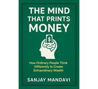 The Mind That Prints Money: How Ordinary People Think Differently to Create Extraordinary Wealth (Business & Finance Books By Sanjay Mandavi)