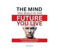 THE MIND YOU BUILD IS THE FUTURE YOU LIVE: How to think clearly, stay strong, and shape your future early