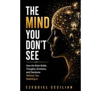 THE MIND YOU DON’T SEE: How the Brain Builds Thoughts, Emotions, and Decisions Without You Realizing It