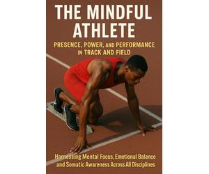 The Mindful Athlete: Presence, Power, and Performance in Track and Field: Harnessing Mental Focus, Emotional Balance, and Somatic Awareness Across All Disciplines