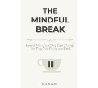 The Mindful Break: How 5 Minutes a Day Can Change the Way You Think and Feel