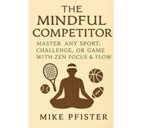 The Mindful Competitor: Master Any Sport, Challenge, or game with Zen focus & Flow