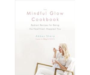 The Mindful Glow Cookbook: Radiant Recipes for Being the Healthiest, Happiest You